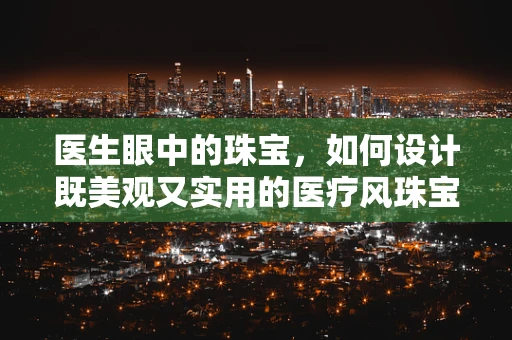 医生眼中的珠宝，如何设计既美观又实用的医疗风珠宝？