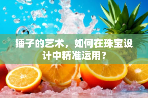 锤子的艺术，如何在珠宝设计中精准运用？