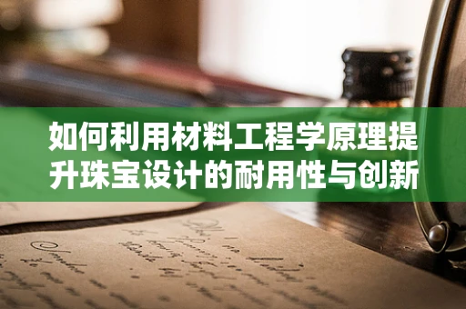 如何利用材料工程学原理提升珠宝设计的耐用性与创新力？