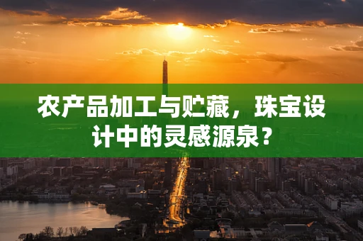 农产品加工与贮藏，珠宝设计中的灵感源泉？
