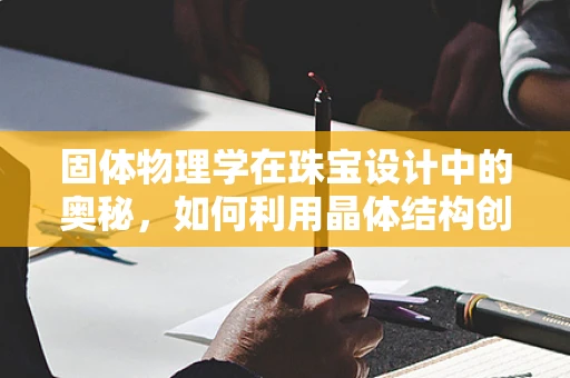 固体物理学在珠宝设计中的奥秘，如何利用晶体结构创造独特光泽？