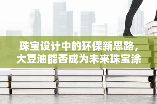 珠宝设计中的环保新思路，大豆油能否成为未来珠宝涂层的绿色选择？