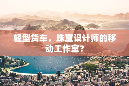 轻型货车，珠宝设计师的移动工作室？
