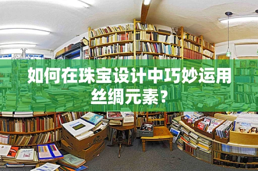 如何在珠宝设计中巧妙运用丝绸元素？