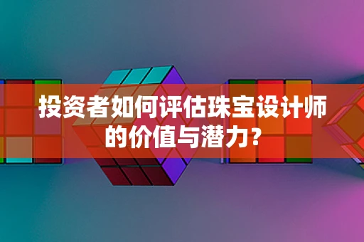 投资者如何评估珠宝设计师的价值与潜力？