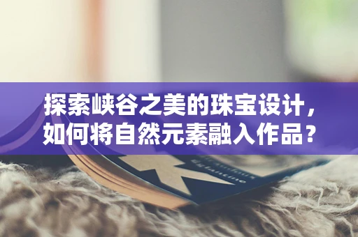 探索峡谷之美的珠宝设计，如何将自然元素融入作品？