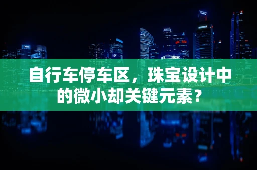 自行车停车区，珠宝设计中的微小却关键元素？