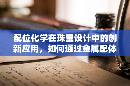 配位化学在珠宝设计中的创新应用，如何通过金属配体相互作用提升宝石光彩？
