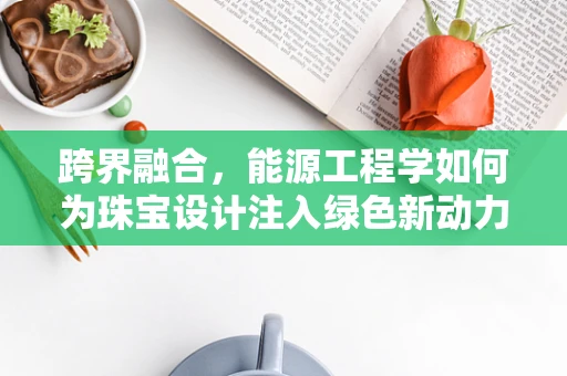 跨界融合，能源工程学如何为珠宝设计注入绿色新动力？