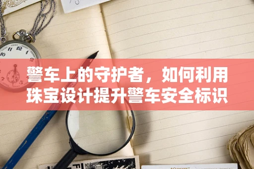 警车上的守护者，如何利用珠宝设计提升警车安全标识的可见性？