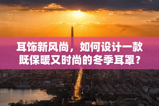 耳饰新风尚，如何设计一款既保暖又时尚的冬季耳罩？