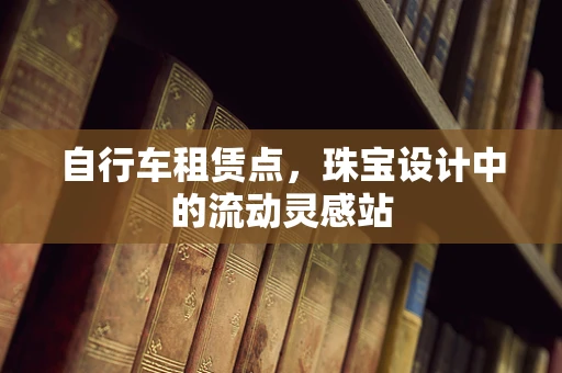 自行车租赁点，珠宝设计中的流动灵感站