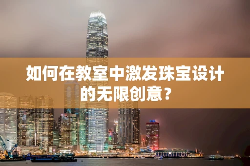 如何在教室中激发珠宝设计的无限创意？