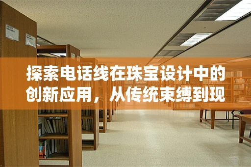 探索电话线在珠宝设计中的创新应用，从传统束缚到现代灵感的桥梁