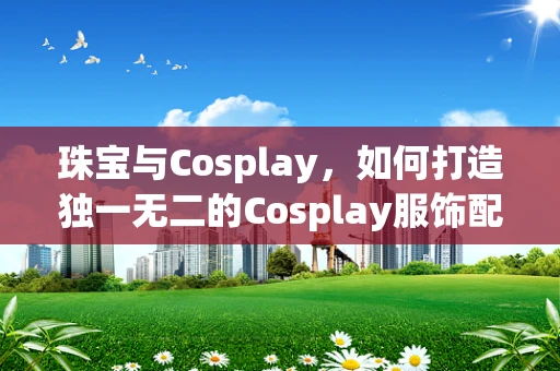 珠宝与Cosplay，如何打造独一无二的Cosplay服饰配饰？