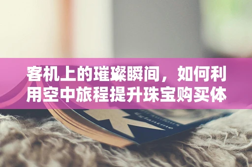 客机上的璀璨瞬间，如何利用空中旅程提升珠宝购买体验？