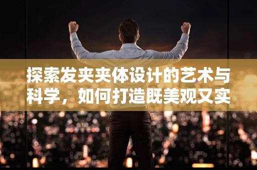 探索发夹夹体设计的艺术与科学，如何打造既美观又实用的珠宝发夹？