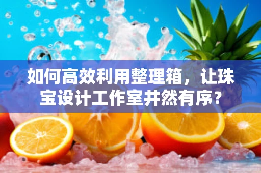 如何高效利用整理箱，让珠宝设计工作室井然有序？