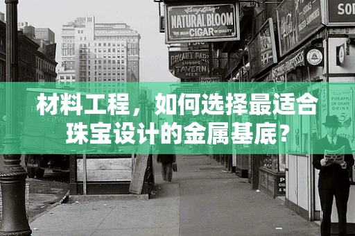 材料工程，如何选择最适合珠宝设计的金属基底？