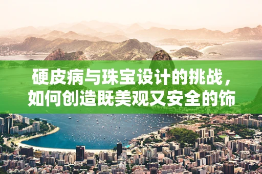 硬皮病与珠宝设计的挑战，如何创造既美观又安全的饰品？
