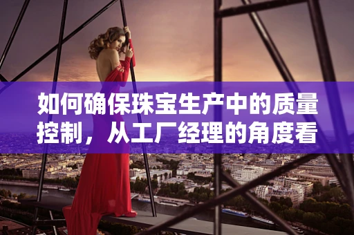 如何确保珠宝生产中的质量控制，从工厂经理的角度看