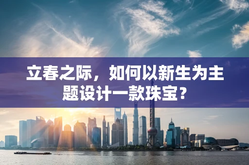 立春之际，如何以新生为主题设计一款珠宝？
