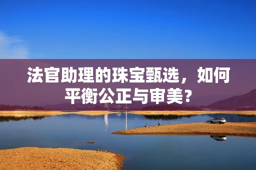 法官助理的珠宝甄选，如何平衡公正与审美？