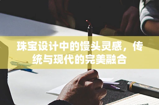 珠宝设计中的馒头灵感，传统与现代的完美融合