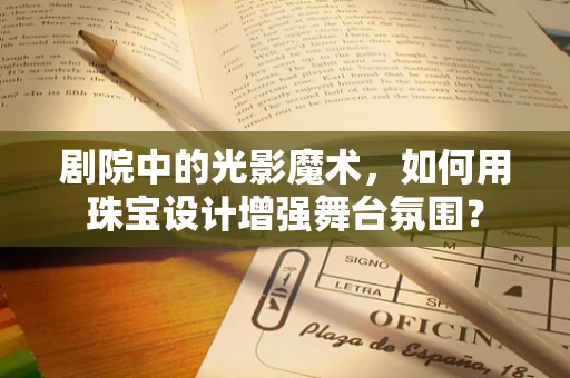 剧院中的光影魔术，如何用珠宝设计增强舞台氛围？