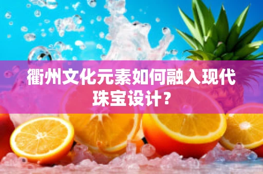 衢州文化元素如何融入现代珠宝设计？