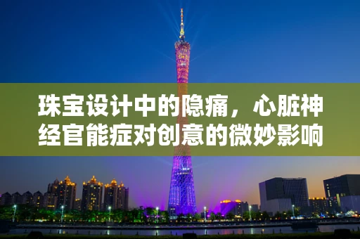 珠宝设计中的隐痛，心脏神经官能症对创意的微妙影响
