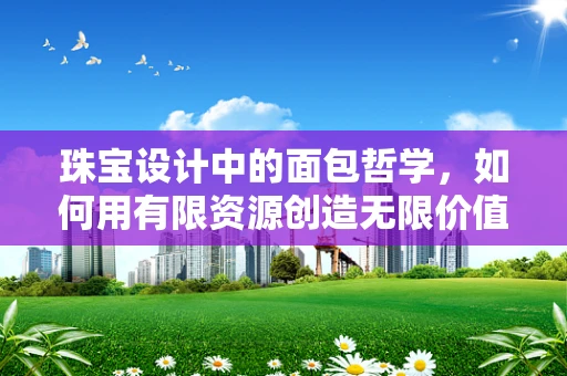 珠宝设计中的面包哲学，如何用有限资源创造无限价值？