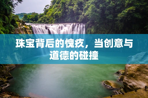 珠宝背后的愧疚，当创意与道德的碰撞
