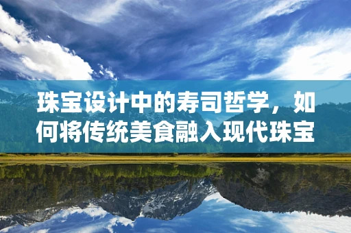 珠宝设计中的寿司哲学，如何将传统美食融入现代珠宝艺术？