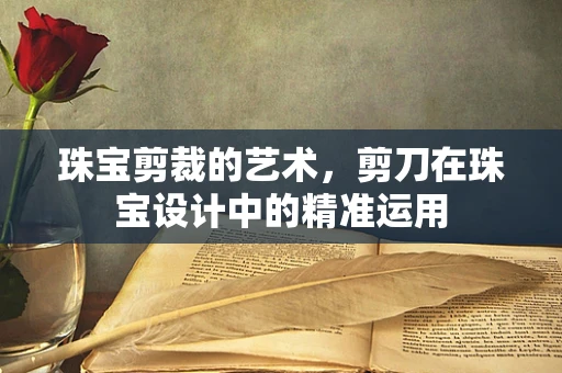 珠宝剪裁的艺术，剪刀在珠宝设计中的精准运用