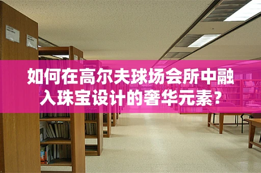 如何在高尔夫球场会所中融入珠宝设计的奢华元素？