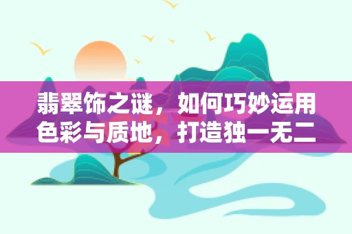 翡翠饰之谜，如何巧妙运用色彩与质地，打造独一无二的珠宝艺术品？