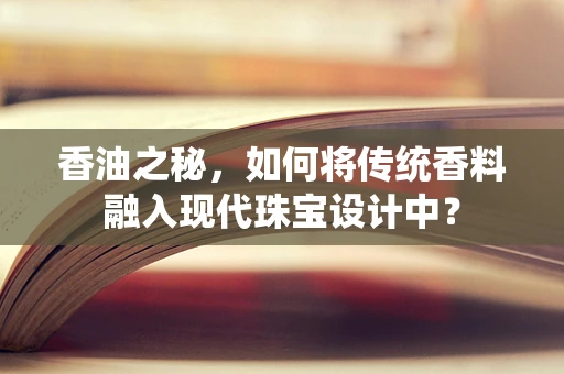 香油之秘，如何将传统香料融入现代珠宝设计中？
