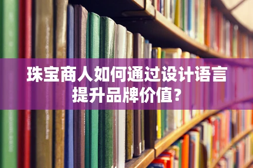 珠宝商人如何通过设计语言提升品牌价值？