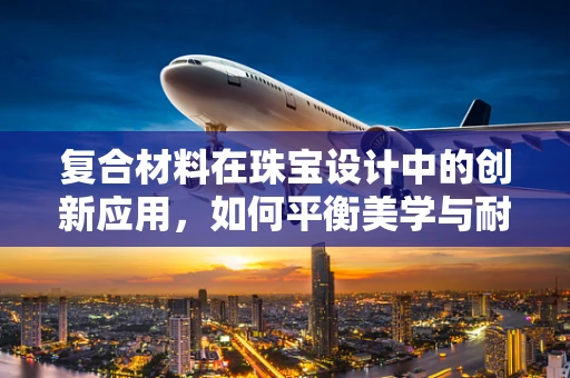 复合材料在珠宝设计中的创新应用，如何平衡美学与耐用性？