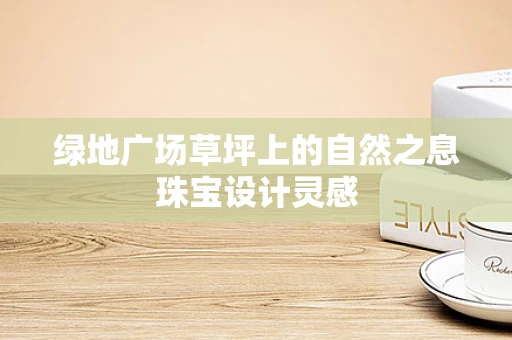 绿地广场草坪上的自然之息珠宝设计灵感