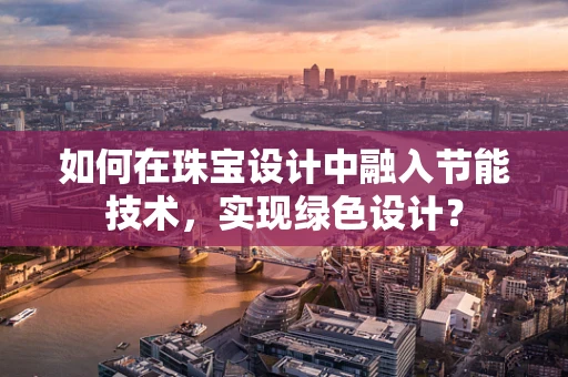 如何在珠宝设计中融入节能技术，实现绿色设计？