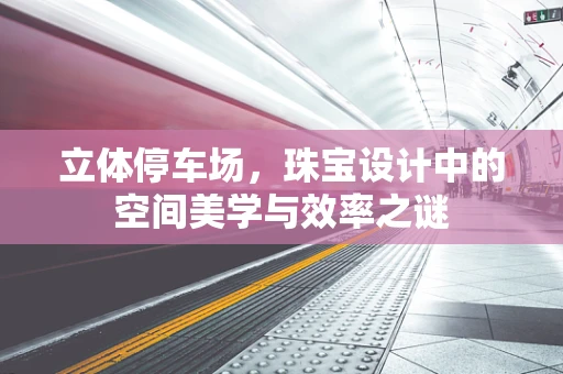 立体停车场，珠宝设计中的空间美学与效率之谜