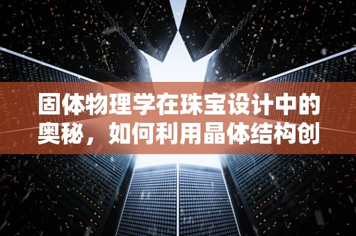 固体物理学在珠宝设计中的奥秘，如何利用晶体结构创造独特光彩？