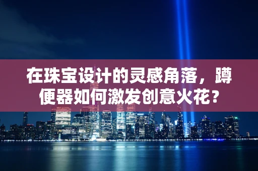 在珠宝设计的灵感角落，蹲便器如何激发创意火花？