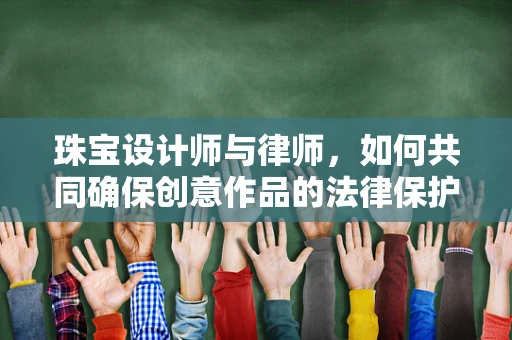 珠宝设计师与律师，如何共同确保创意作品的法律保护？