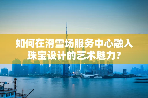 如何在滑雪场服务中心融入珠宝设计的艺术魅力？
