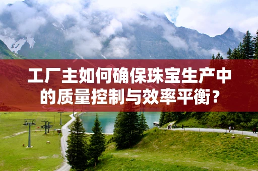 工厂主如何确保珠宝生产中的质量控制与效率平衡？