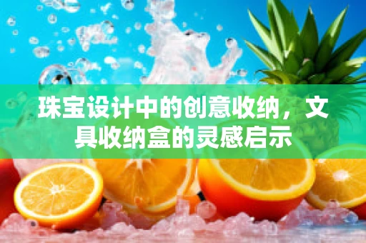 珠宝设计中的创意收纳，文具收纳盒的灵感启示