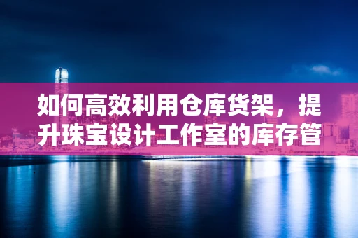 如何高效利用仓库货架，提升珠宝设计工作室的库存管理？